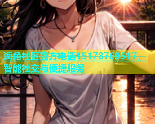 海角社区官方电话15178769517，智能社交与便捷服务  第1张