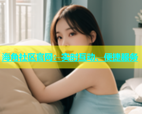 海角社区官网：实时互动、便捷服务  第1张