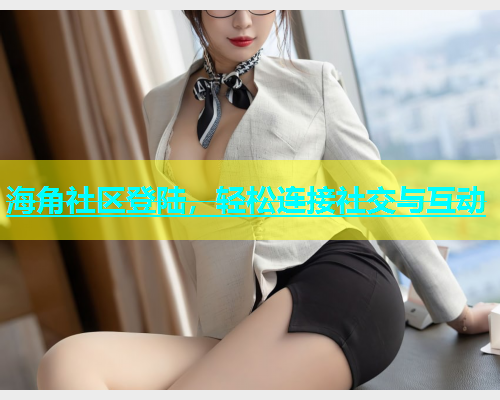 海角社区登陆，轻松连接社交与互动  第1张