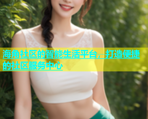 海角社区的智能生活平台，打造便捷的社区服务中心  第1张