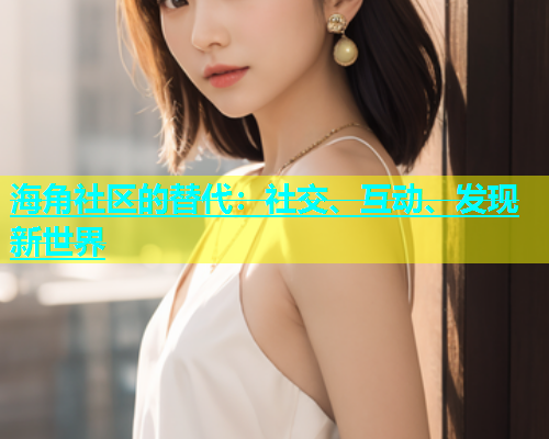 海角社区的替代：社交、互动、发现新世界  第1张