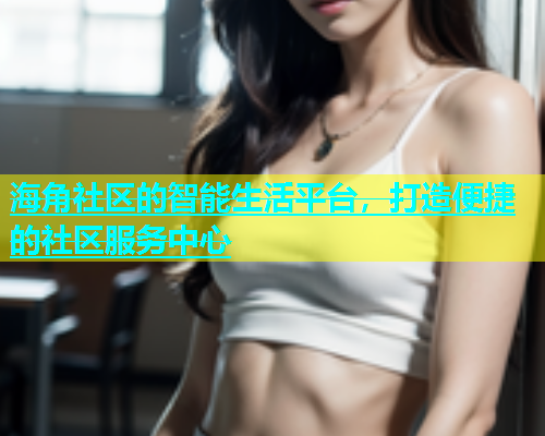 海角社区的智能生活平台，打造便捷的社区服务中心  第2张