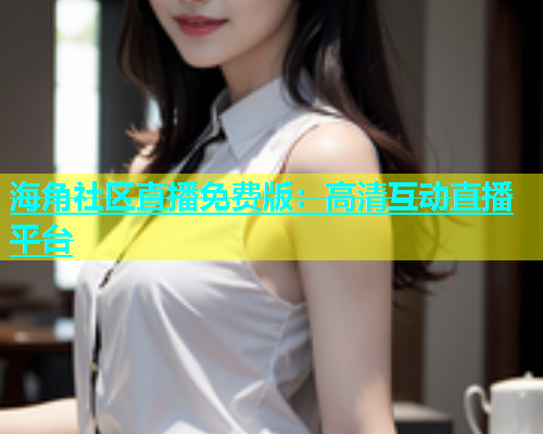 海角社区直播免费版：高清互动直播平台  第1张