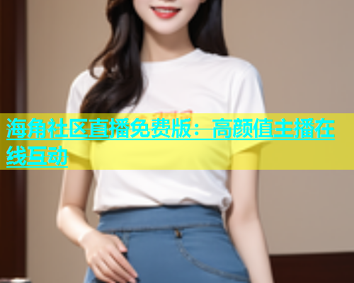 海角社区直播免费版：高颜值主播在线互动  第1张