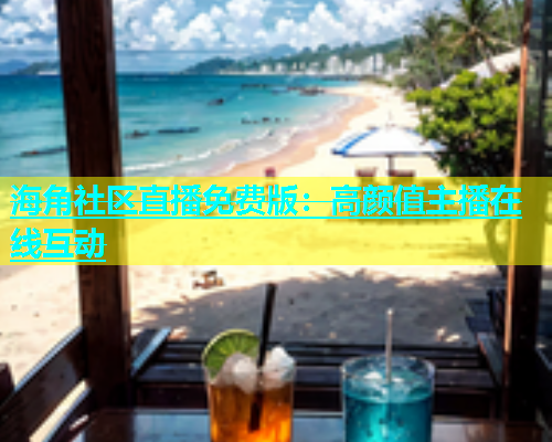 海角社区直播免费版：高颜值主播在线互动  第2张