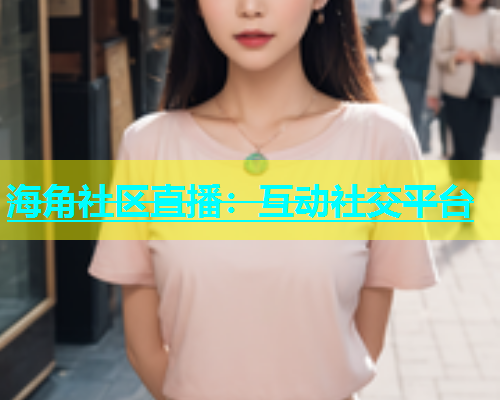 海角社区直播：互动社交平台  第2张