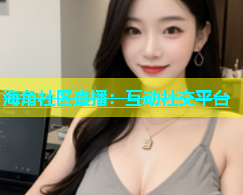 海角社区直播：互动社交平台  第1张