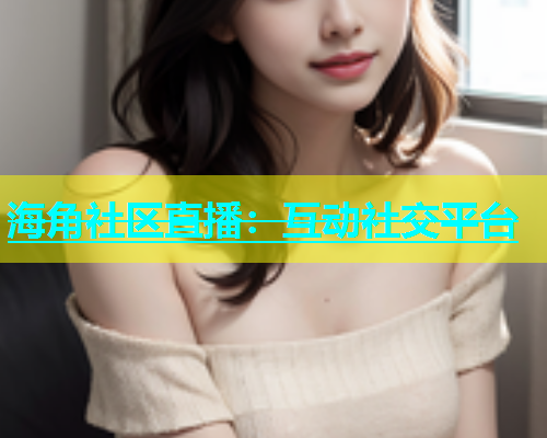 海角社区直播：互动社交平台  第1张
