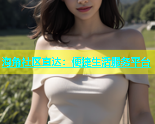 海角社区直达：便捷生活服务平台  第1张
