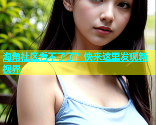 海角社区看不了了？快来这里发现新视界  第1张