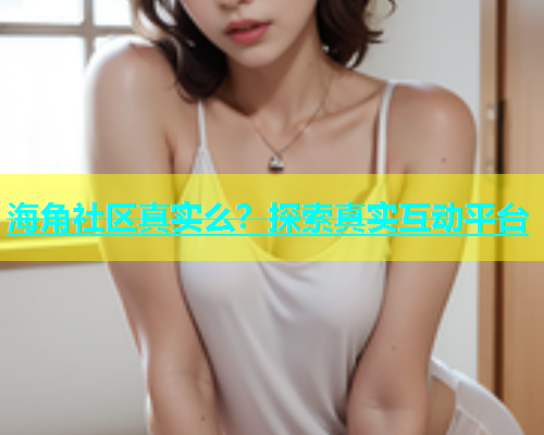 海角社区真实么？探索真实互动平台  第1张