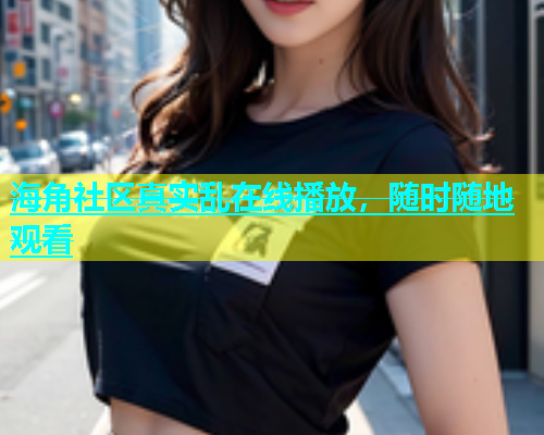 海角社区真实乱在线播放，随时随地观看  第1张
