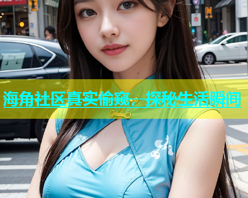 海角社区真实偷窥，探秘生活瞬间  第1张