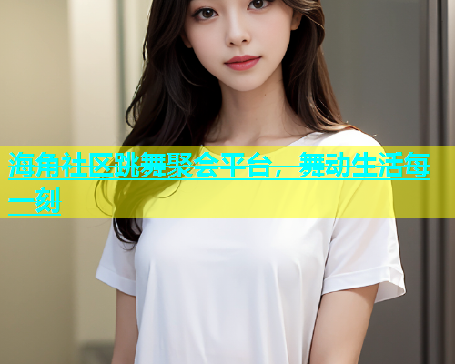 海角社区跳舞聚会平台，舞动生活每一刻  第1张
