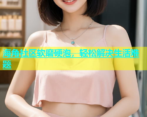 海角社区软磨硬泡，轻松解决生活难题  第1张