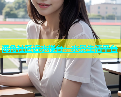 海角社区近水楼台：水景生活平台  第1张