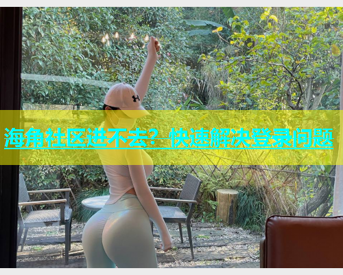 海角社区进不去？快速解决登录问题  第1张