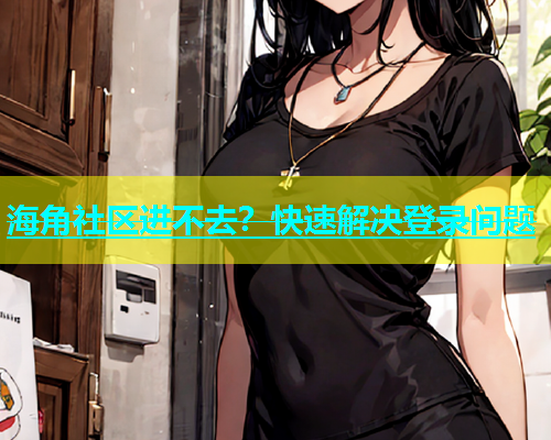 海角社区进不去？快速解决登录问题  第1张