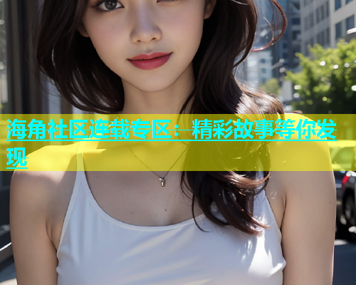 海角社区连载专区：精彩故事等你发现  第1张