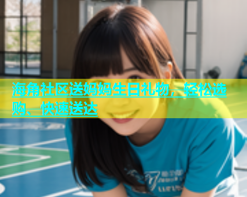 海角社区送妈妈生日礼物，轻松选购、快速送达  第1张