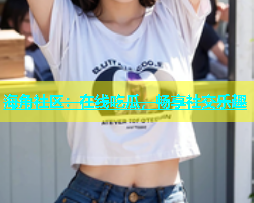 海角社区：在线吃瓜，畅享社交乐趣  第1张