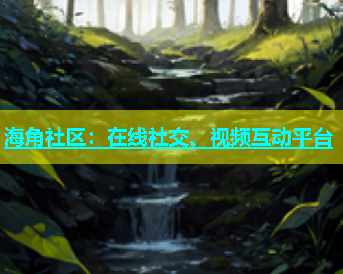 海角社区：在线社交、视频互动平台  第1张