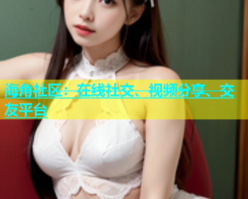 海角社区：在线社交、视频分享、交友平台  第1张