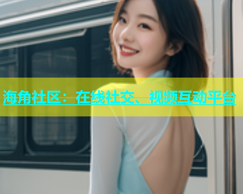 海角社区：在线社交、视频互动平台  第2张
