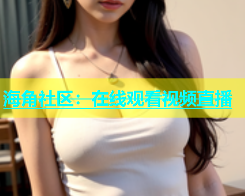 海角社区：在线观看视频直播  第1张