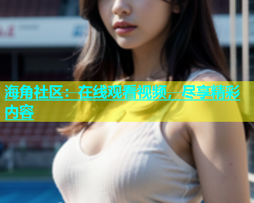 海角社区：在线观看视频，尽享精彩内容  第1张