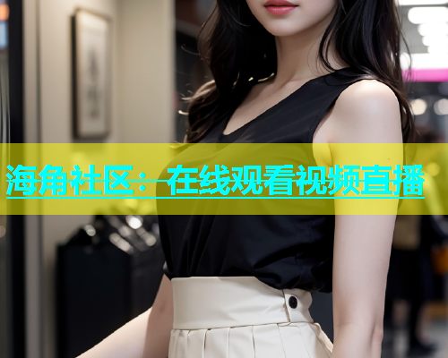 海角社区：在线观看视频直播  第1张