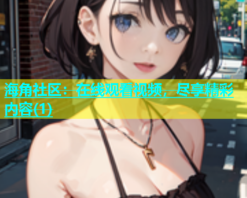 海角社区：在线观看视频，尽享精彩内容(1)  第1张