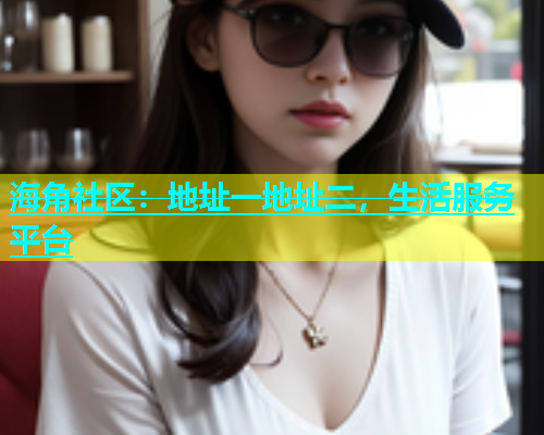 海角社区：地址一地址二，生活服务平台  第2张