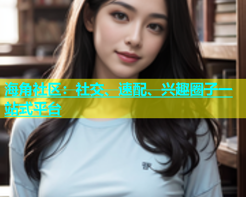 海角社区：社交、速配、兴趣圈子一站式平台  第1张