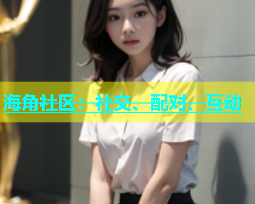 海角社区：社交、配对、互动  第1张