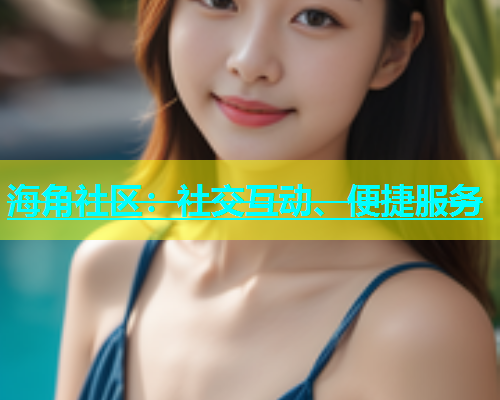 海角社区：社交互动、便捷服务  第1张