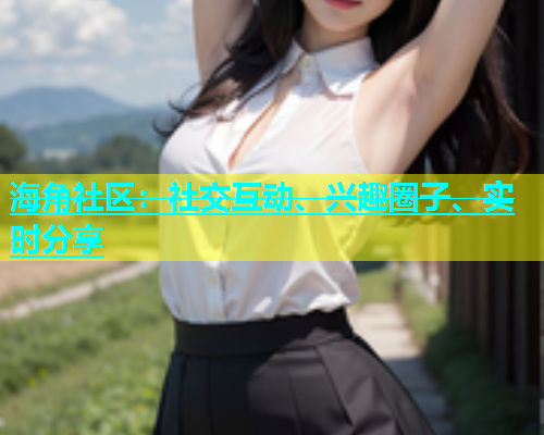 海角社区：社交互动、兴趣圈子、实时分享  第1张