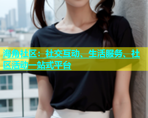 海角社区：社交互动、生活服务、社区活动一站式平台  第1张