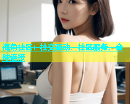 海角社区：社交互动、社区服务、全球连接  第1张
