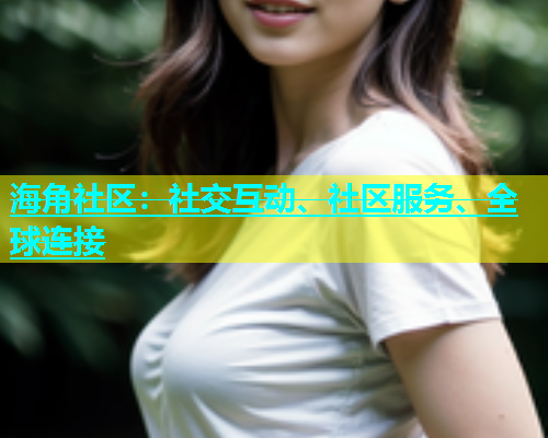 海角社区：社交互动、社区服务、全球连接  第1张