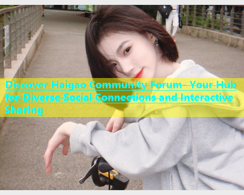 Discover Haigao Community Forum- Your Hub for Diverse Social Connections and Interactive Sharing  第1张