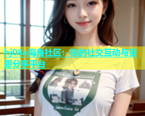 hj08a海角社区：您的社交互动与资源分享平台  第1张