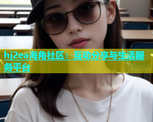 hj2ea海角社区：互动分享与生活服务平台  第1张