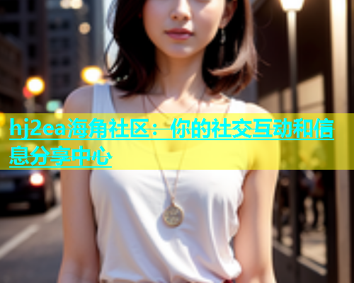 hj2ea海角社区：你的社交互动和信息分享中心  第2张