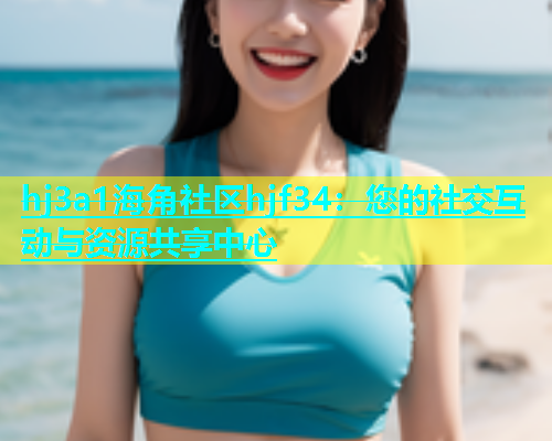 hj3a1海角社区hjf34：您的社交互动与资源共享中心  第1张
