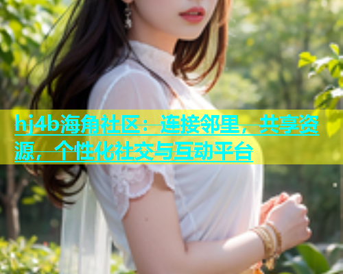 hj4b海角社区：连接邻里，共享资源，个性化社交与互动平台  第1张