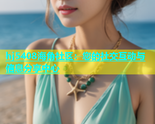 hj5408海角社区：您的社交互动与信息分享中心  第1张