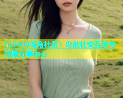 hj5408海角社区：您的社交互动与信息分享中心  第2张