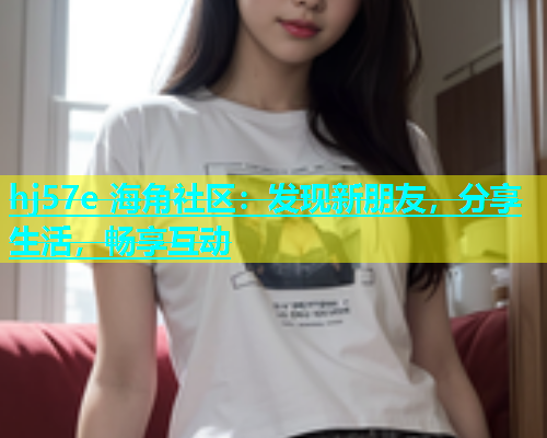 hj57e 海角社区：发现新朋友，分享生活，畅享互动  第1张