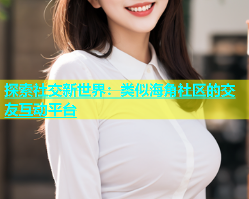 探索社交新世界：类似海角社区的交友互动平台  第1张
